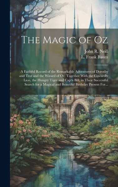 Produktbild: The Magic of Oz; a Faithful Record of the Remarkable Adventures of Dorothy and Trot and the Wizard of Oz, Together With the Cowardly Lion, the Hungry