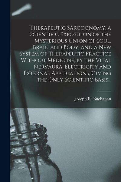 Produktbild: Therapeutic Sarcognomy, a Scientific Exposition of the Mysterious Union of Soul, Brain and Body, and a New System of Therapeutic Practice Without Medi