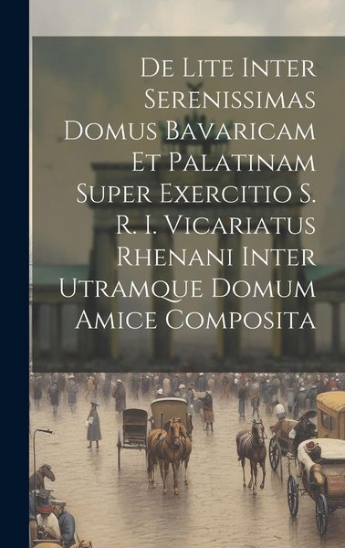 Produktbild: De Lite Inter Serenissimas Domus Bavaricam Et Palatinam Super Exercitio S. R. I. Vicariatus Rhenani Inter Utramque Domum Amice Composita