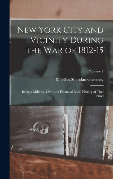 Produktbild: New York City and Vicinity During the War of 1812-15: Being a Military, Civic and Financial Local History of That Period; Volume 1