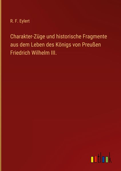 Produktbild: Charakter-Z&uuml;ge und historische Fragmente aus dem Leben des K&ouml;nigs von Preu&szlig;en Friedrich Wilhelm III.