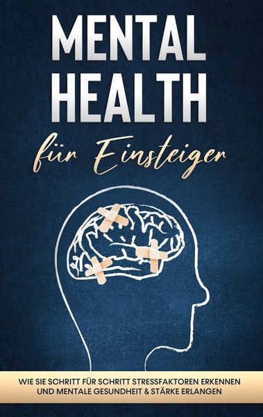 Produktbild: Mental Health f&uuml;r Einsteiger: Wie Sie Schritt f&uuml;r Schritt Stressfaktoren erkennen und mentale Gesundheit & St&auml;rke erlangen