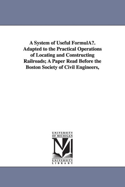 Produktbild: A System of Useful Formulau. Adapted to the Practical Operations of Locating and Constructing Railroads; A Paper Read Before the Boston Society of C