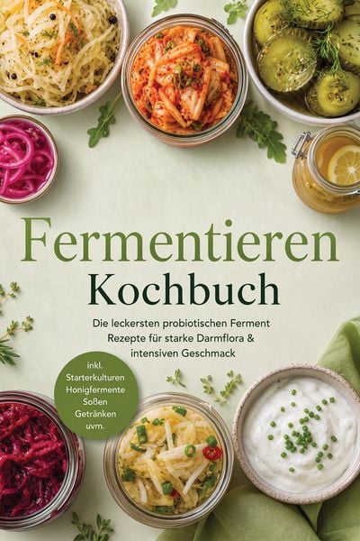 Produktbild: Fermentieren Kochbuch: Die leckersten probiotischen Ferment Rezepte f&uuml;r starke Darmflora & intensiven Geschmack - inkl. Starterkulturen, Honigfermente