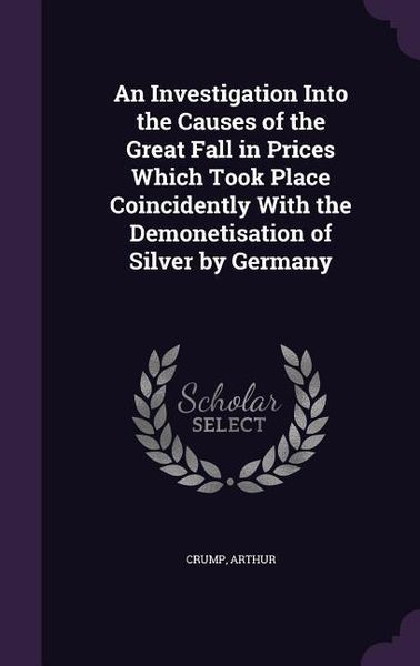 Produktbild: An Investigation Into the Causes of the Great Fall in Prices Which Took Place Coincidently With the Demonetisation of Silver by Germany