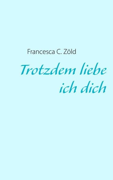 Trotzdem liebe ich dich, Taschenbuch von Francesca C. Zöld, BoD – Books on Demand, 9783844812985