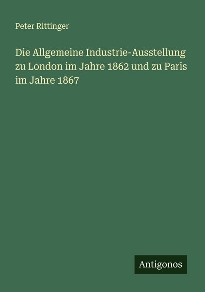 Die Allgemeine Industrie-Ausstellung zu London im Jahre 1862 und zu Paris im Jahre 1867, Taschenbuch von Peter Rittinger, Antigonos Verlag,