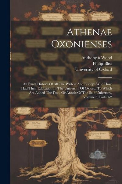 Produktbild: Athenae Oxonienses: An Exact History Of All The Writers And Bishops Who Have Had Their Education In The University Of Oxford. To Which Are