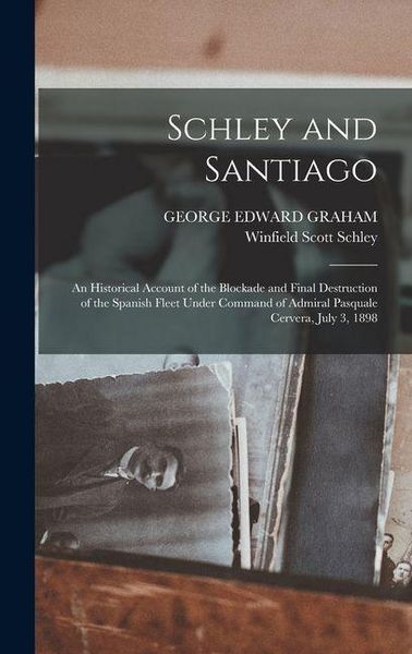Produktbild: Schley and Santiago; an Historical Account of the Blockade and Final Destruction of the Spanish Fleet Under Command of Admiral Pasquale Cervera, July