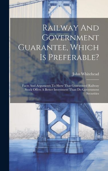 Produktbild: Railway And Government Guarantee, Which Is Preferable?: Facts And Arguments To Shew That Guaranteed Railway Stock Offers A Better Investment Than Do G