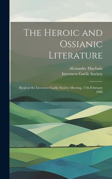 Produktbild: The Heroic and Ossianic Literature: Read at the Inverness Gaelic Society Meeting, 17th February 1886