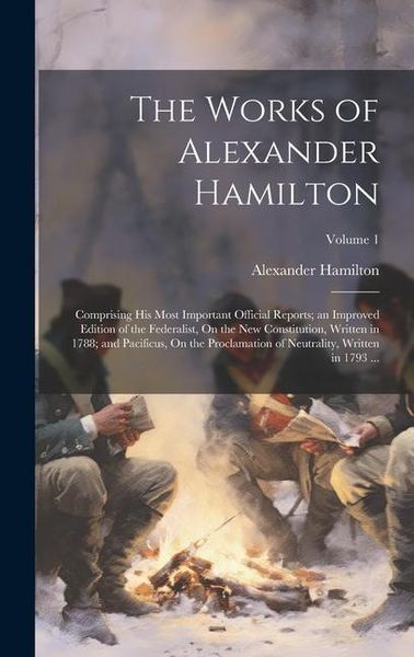 Produktbild: The Works of Alexander Hamilton: Comprising His Most Important Official Reports; an Improved Edition of the Federalist, On the New Constitution, Writt