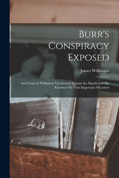Produktbild: Burr's Conspiracy Exposed; and General Wilkinson Vindicated Against the Slanders of His Enemies On That Important Occasion