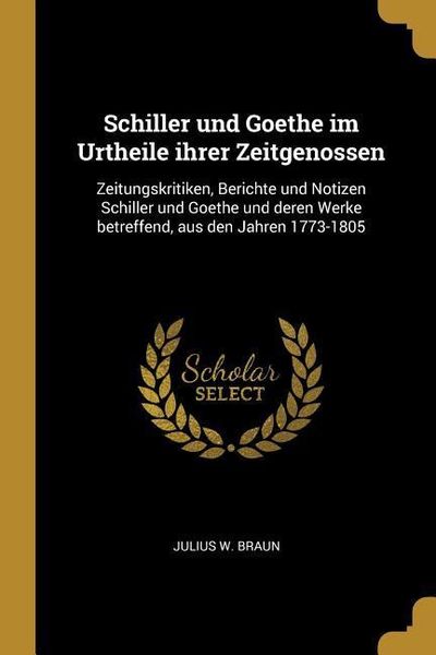 Produktbild: Schiller Und Goethe Im Urtheile Ihrer Zeitgenossen: Zeitungskritiken, Berichte Und Notizen Schiller Und Goethe Und Deren Werke Betreffend, Aus Den Jah