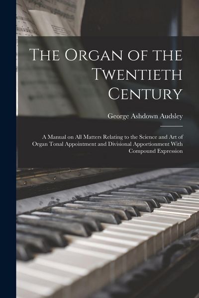 Produktbild: The Organ of the Twentieth Century; a Manual on all Matters Relating to the Science and art of Organ Tonal Appointment and Divisional Apportionment Wi
