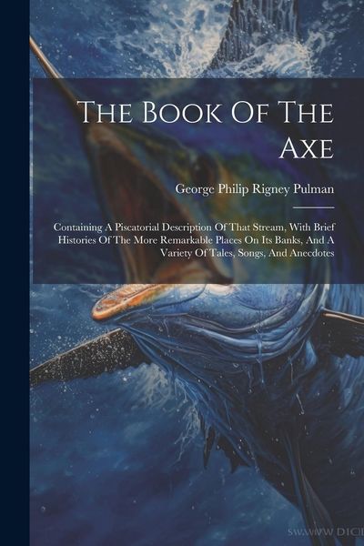 Produktbild: The Book Of The Axe: Containing A Piscatorial Description Of That Stream, With Brief Histories Of The More Remarkable Places On Its Banks,