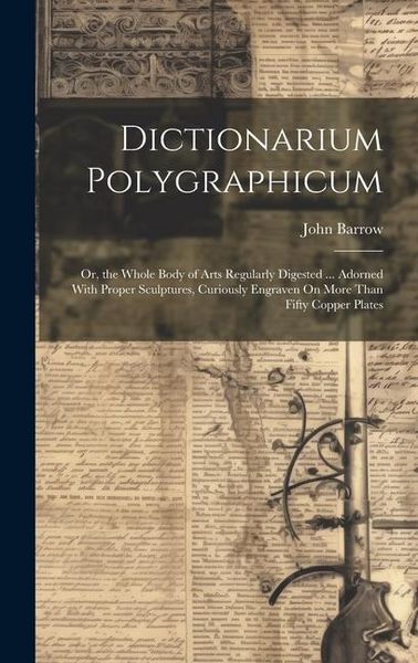 Produktbild: Dictionarium Polygraphicum: Or, the Whole Body of Arts Regularly Digested ... Adorned With Proper Sculptures, Curiously Engraven On More Than Fift