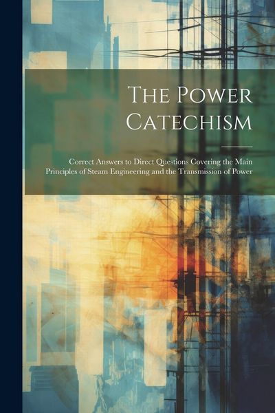 Produktbild: The Power Catechism: Correct Answers to Direct Questions Covering the Main Principles of Steam Engineering and the Transmission of Power