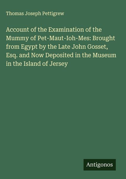 Produktbild: Account of the Examination of the Mummy of Pet-Maut-Ioh-Mes: Brought from Egypt by the Late John Gosset, Esq. and Now Deposited in the Museum in the I