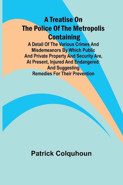Produktbild: A Treatise on the Police of the Metropolis Containing a Detail of the Various Crimes and Misdemeanors by which Public and Private Property and Securit