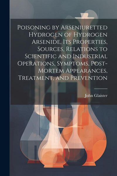 Produktbild: Poisoning by Arseniuretted Hydrogen of Hydrogen Arsenide, its Properties, Sources, Relations to Scientific and Industrial Operations, Symptoms, Post-m