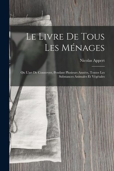 Produktbild: Le Livre De Tous Les M&eacute;nages: Ou L'art De Conserver, Pendant Plusieurs Ann&eacute;es, Toutes Les Substances Animales Et V&eacute;g&eacute;tales