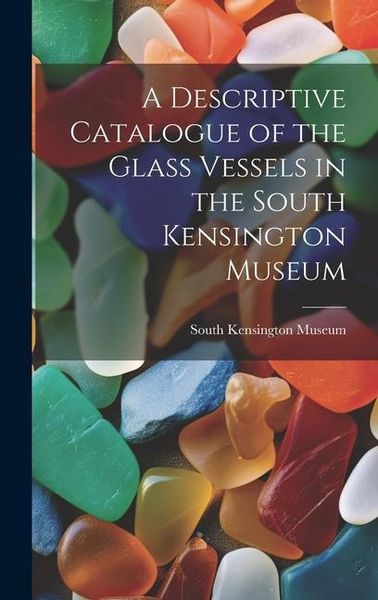 Produktbild: A Descriptive Catalogue of the Glass Vessels in the South Kensington Museum