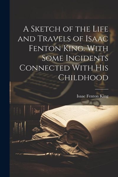 Produktbild: A Sketch of the Life and Travels of Isaac Fenton King. With Some Incidents Connected With his Childhood