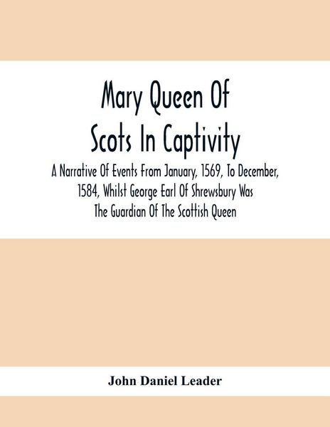 Produktbild: Mary Queen Of Scots In Captivity; A Narrative Of Events From January, 1569, To December, 1584, Whilst George Earl Of Shrewsbury Was The Guardian Of Th