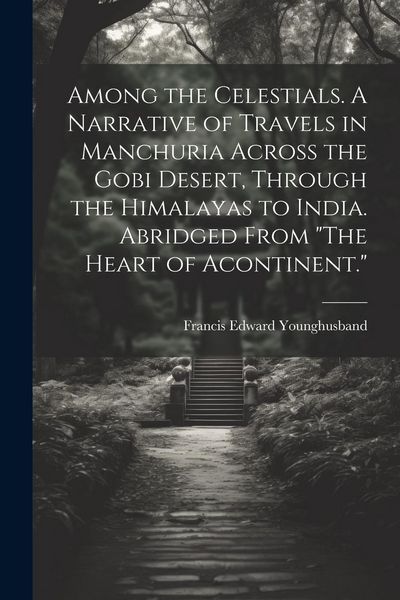 Produktbild: Among the Celestials. A Narrative of Travels in Manchuria Across the Gobi Desert, Through the Himalayas to India. Abridged From "The Heart of Acontine