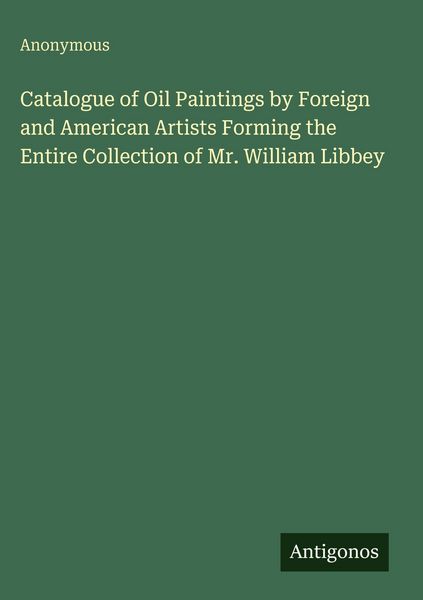 Produktbild: Catalogue of Oil Paintings by Foreign and American Artists Forming the Entire Collection of Mr. William Libbey