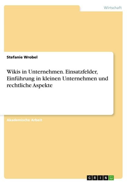 Wikis in Unternehmen. Einsatzfelder, Einführung in kleinen Unternehmen und rechtliche Aspekte, Taschenbuch von Stefanie Wrobel, GRIN, 9783656906025