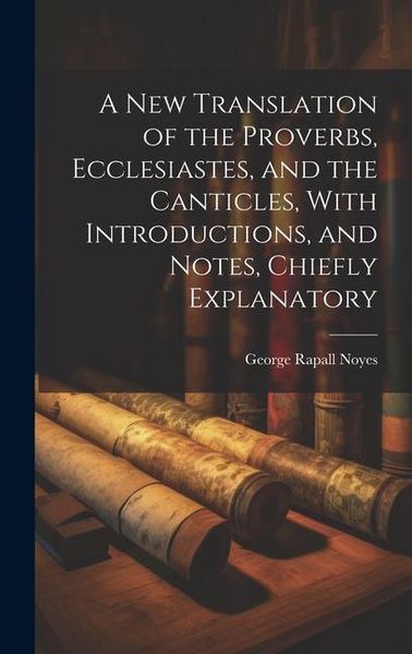 Produktbild: A New Translation of the Proverbs, Ecclesiastes, and the Canticles, With Introductions, and Notes, Chiefly Explanatory
