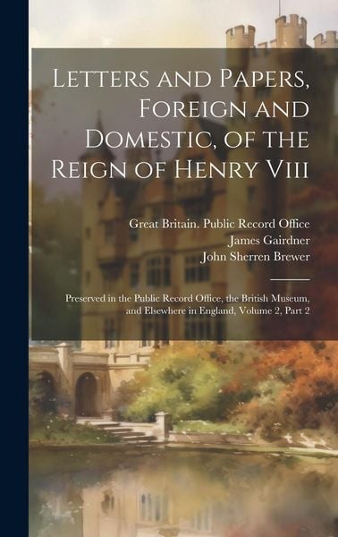 Produktbild: Letters and Papers, Foreign and Domestic, of the Reign of Henry Viii: Preserved in the Public Record Office, the British Museum, and Elsewhere in Engl