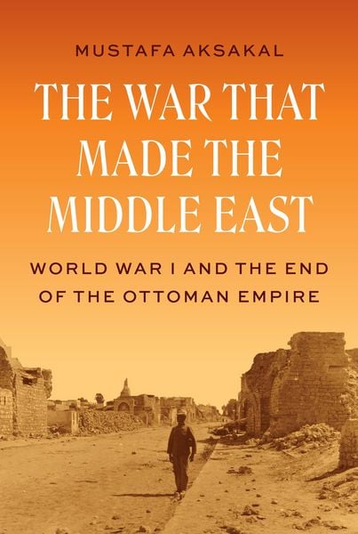 The War That Made the Middle East, Gebundene Ausgabe von Mustafa Aksakal, Princeton Univers. Press, 978-0-691-26249-9