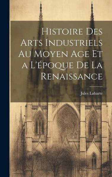 Produktbild: Histoire des Arts Industriels au Moyen Age et a L'&eacute;poque de la Renaissance