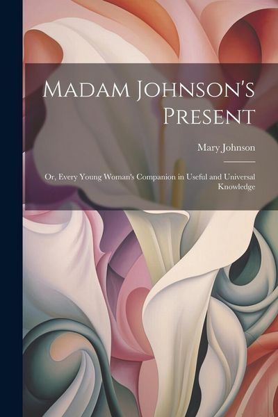 Produktbild: Madam Johnson's Present: Or, Every Young Woman's Companion in Useful and Universal Knowledge