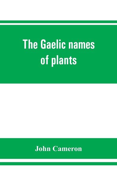 The Gaelic names of plants (Scottish, Irish, and Manx), collected and arranged in scientific order, with notes on their 