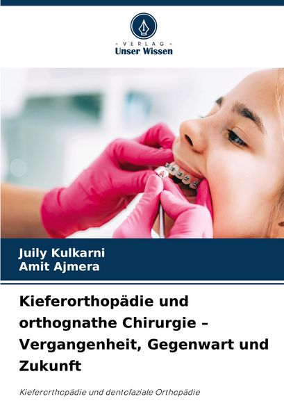 Kieferorthopädie und orthognathe Chirurgie - Vergangenheit, Gegenwart und Zukunft, Taschenbuch von Juily Kulkarni , Amit Ajmera, Verlag Unser Wissen,