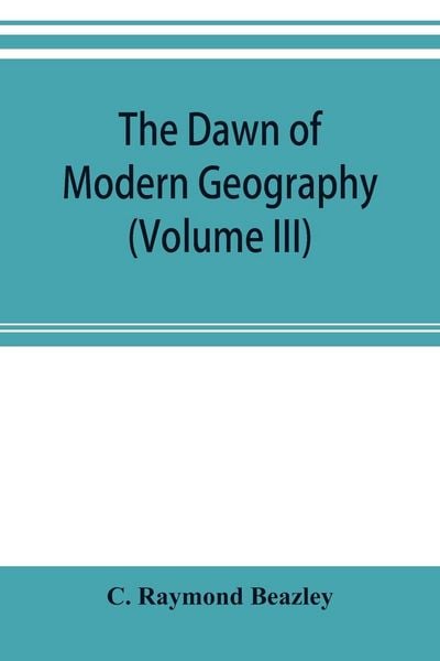 Produktbild: The dawn of modern geography (Volume III) A history of exploration and geographical science from the Middle of the Thirteenth to the early years of th