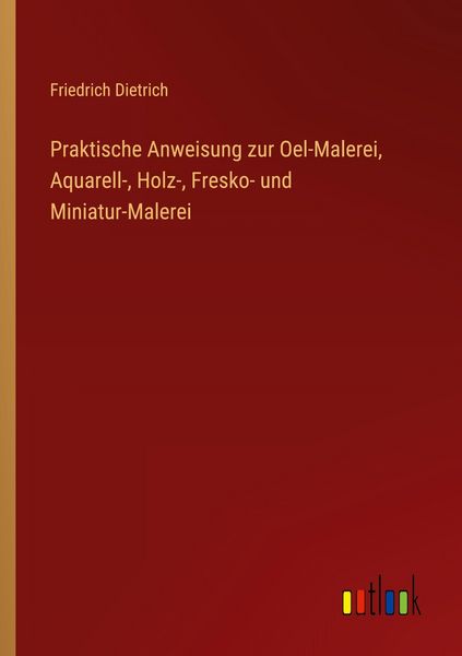 Praktische Anweisung zur Oel-Malerei, Aquarell-, Holz-, Fresko- und Miniatur-Malerei, Taschenbuch von Friedrich Dietrich, Outlook, 9783368515607