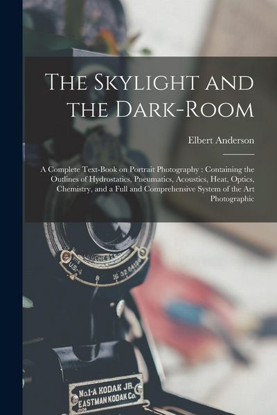 Produktbild: The Skylight and the Dark-room: a Complete Text-book on Portrait Photography: Containing the Outlines of Hydrostatics, Pneumatics, Acoustics, Heat, Op