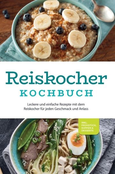 Reiskocher Kochbuch: Leckere und einfache Rezepte mit dem Reiskocher für jeden Geschmack und Anlass - inkl. Frühstück, Suppen & Desserts