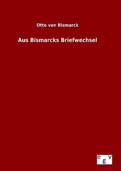 Aus Bismarcks Briefwechsel, Gebundene Ausgabe von Otto Bismarck, Europäischer Geschichtsverlag, 978-3-7340-0774-3