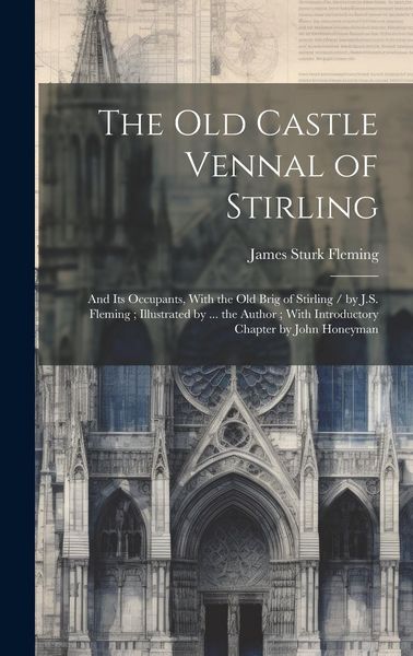 Produktbild: The Old Castle Vennal of Stirling: and Its Occupants, With the Old Brig of Stirling / by J.S. Fleming; Illustrated by ... the Author; With Introductor