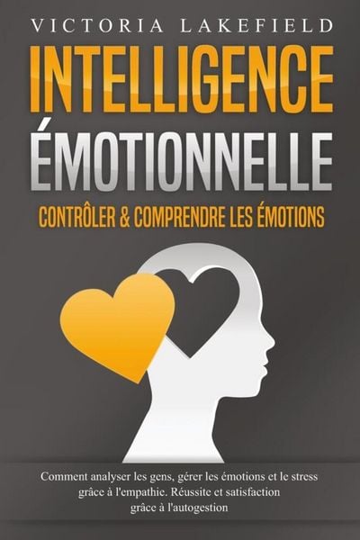 Intelligence Émotionnelle - Contrôler & comprendre les émotions: Comment analyser les gens, gérer les émotions et le stress grâce à l'empathie.