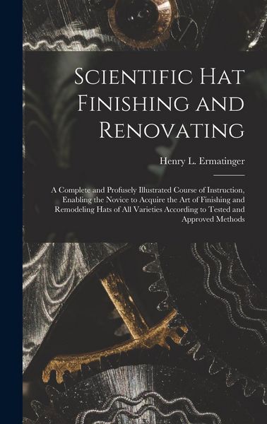 Produktbild: Scientific hat Finishing and Renovating; a Complete and Profusely Illustrated Course of Instruction, Enabling the Novice to Acquire the art of Finishi