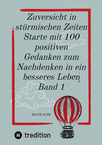 Zuversicht in stürmischen Zeiten Starte mit 100 positiven Gedanken zum Nachdenken in ein besseres Leben Band 1, Taschenbuch von Beate Gube, Tredition,