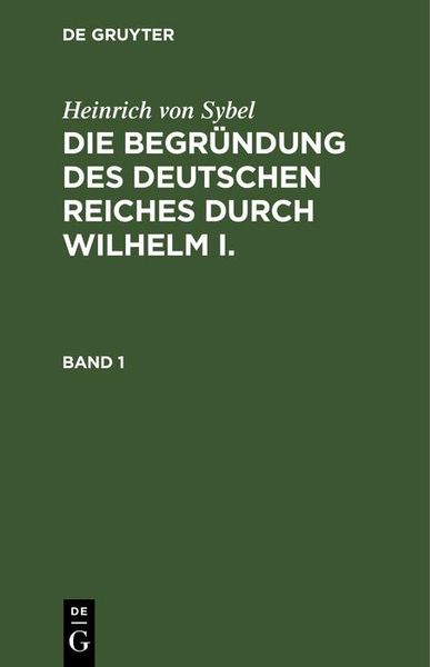 Produktbild: Heinrich von Sybel: Die Begr&uuml;ndung des Deutschen Reiches durch Wilhelm I.. Band 1