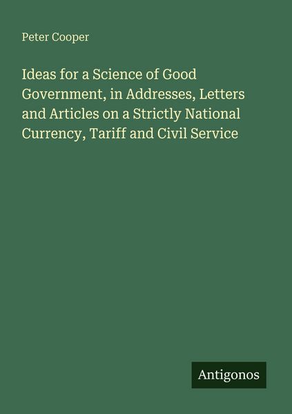 Produktbild: Ideas for a Science of Good Government, in Addresses, Letters and Articles on a Strictly National Currency, Tariff and Civil Service
